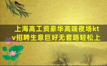 上海高工资豪华高端夜场ktv招聘生意巨好无套路轻松上